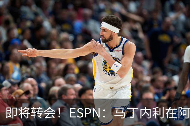 即将转会！ESPN：马丁内利在阿森纳不开心，对逐渐边缘化感到失望