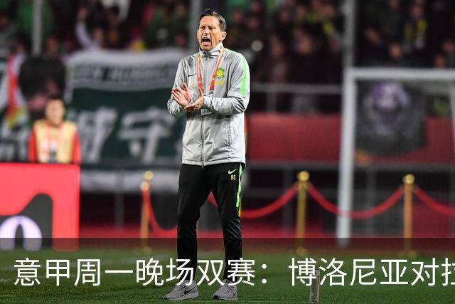 意甲周一晚场双赛：博洛尼亚对拉齐奥、罗马对佛罗伦萨，争榜首需大胜