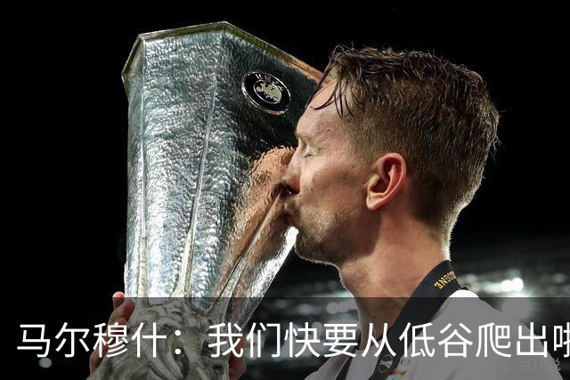 马尔穆什：我们快要从低谷爬出啦，红军小心！